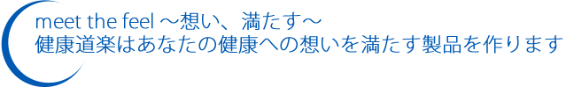 meet the feel ～想い、満たす～健康道楽はあなたの健康への想いを満たす製品を作ります