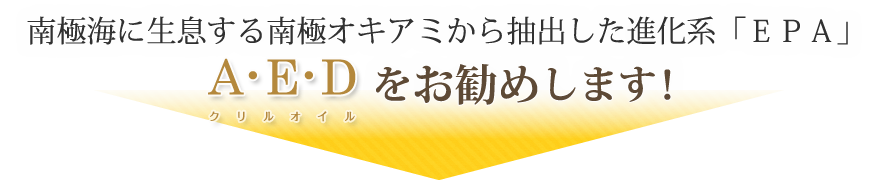 南極海に生息する南極オキアミから抽出した進化系「ＥＰＡ」
「A･E･Dクリルオイル」をお勧めします！