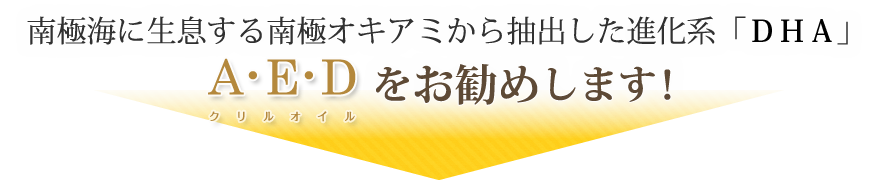 南極海に生息する南極オキアミから抽出した進化系「ＤＨＡ」
「A･E･Dクリルオイル」をお勧めします！